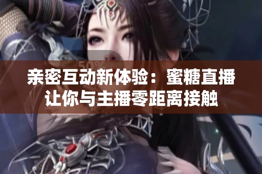 亲密互动新体验：蜜糖直播让你与主播零距离接触