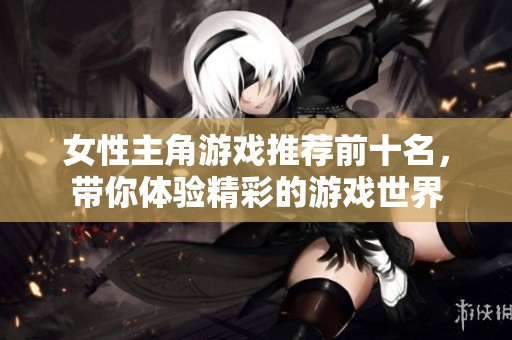 女性主角游戏推荐前十名，带你体验精彩的游戏世界