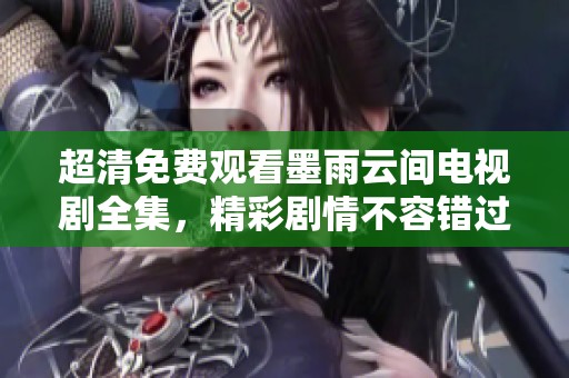超清免费观看墨雨云间电视剧全集，精彩剧情不容错过