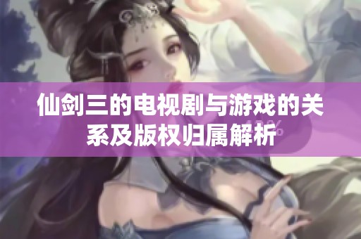 仙剑三的电视剧与游戏的关系及版权归属解析