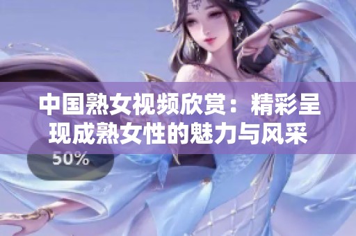 中国熟女视频欣赏：精彩呈现成熟女性的魅力与风采