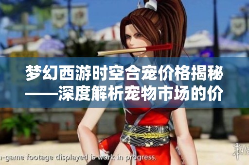梦幻西游时空合宠价格揭秘——深度解析宠物市场的价格波动与趋势