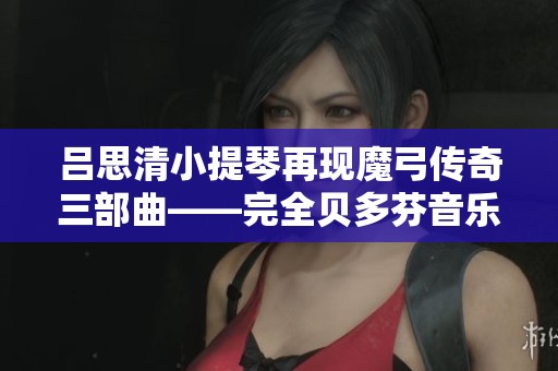吕思清小提琴再现魔弓传奇三部曲——完全贝多芬音乐盛典