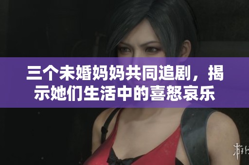 三个未婚妈妈共同追剧，揭示她们生活中的喜怒哀乐