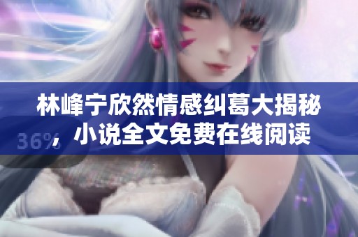 林峰宁欣然情感纠葛大揭秘，小说全文免费在线阅读