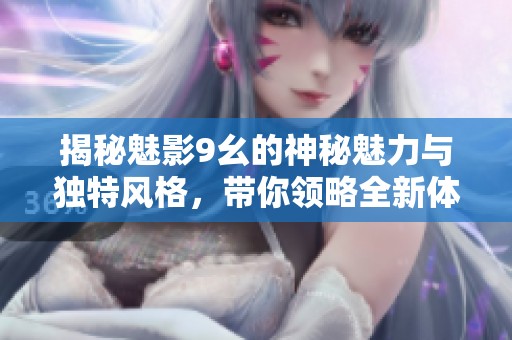 揭秘魅影9幺的神秘魅力与独特风格，带你领略全新体验