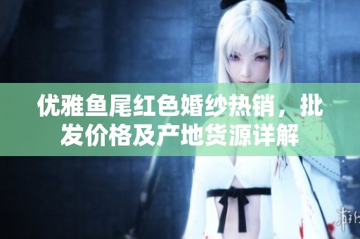 优雅鱼尾红色婚纱热销，批发价格及产地货源详解