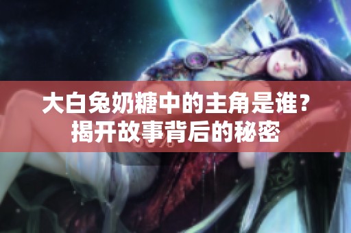 大白兔奶糖中的主角是谁？揭开故事背后的秘密