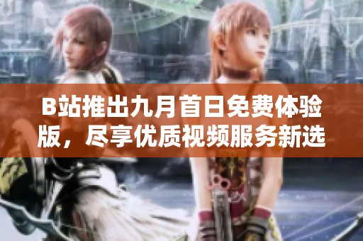 B站推出九月首日免费体验版，尽享优质视频服务新选择
