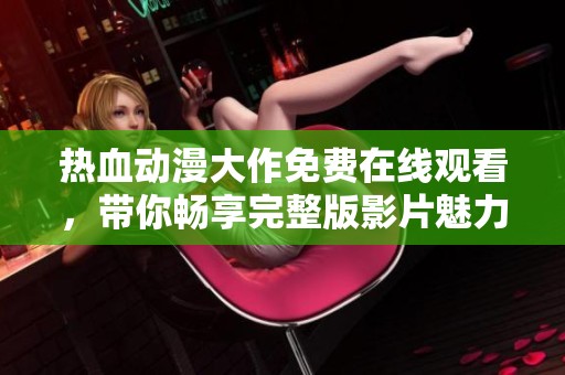 热血动漫大作免费在线观看，带你畅享完整版影片魅力