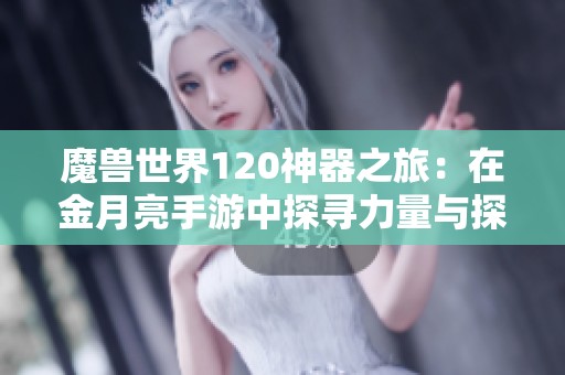 魔兽世界120神器之旅：在金月亮手游中探寻力量与探索的完美结合
