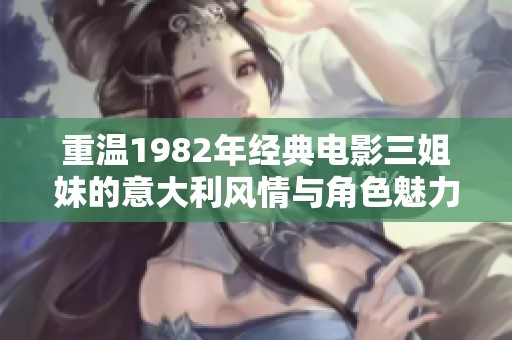 重温1982年经典电影三姐妹的意大利风情与角色魅力
