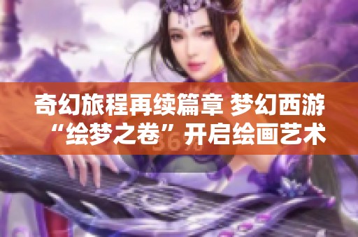 奇幻旅程再续篇章 梦幻西游“绘梦之卷”开启绘画艺术盛典