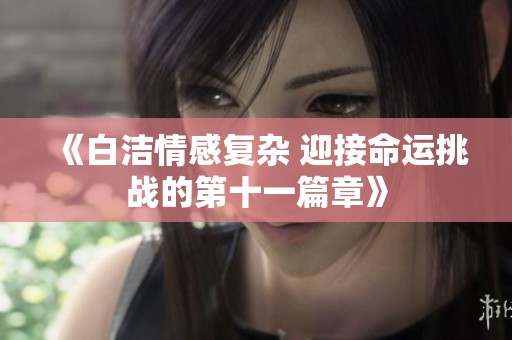 《白洁情感复杂 迎接命运挑战的第十一篇章》