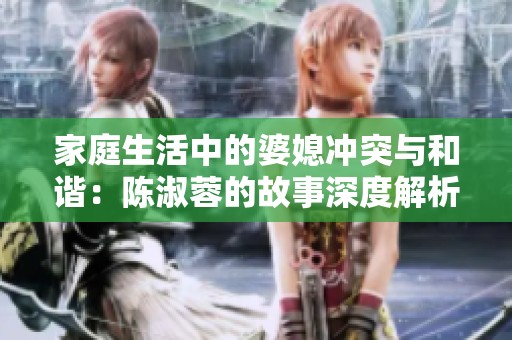 家庭生活中的婆媳冲突与和谐：陈淑蓉的故事深度解析