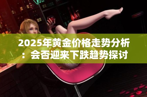 2025年黄金价格走势分析：会否迎来下跌趋势探讨