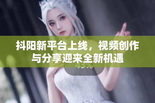 抖阳新平台上线，视频创作与分享迎来全新机遇