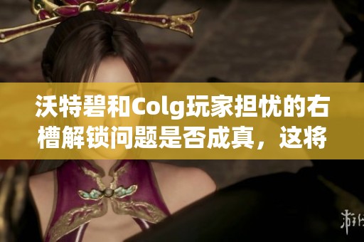 沃特碧和Colg玩家担忧的右槽解锁问题是否成真，这将影响DNF体验吗