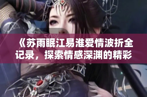 《苏雨眠江易淮爱情波折全记录，探索情感深渊的精彩旅程》