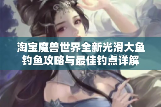 淘宝魔兽世界全新光滑大鱼钓鱼攻略与最佳钓点详解