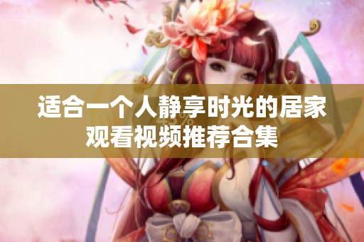 适合一个人静享时光的居家观看视频推荐合集