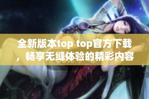全新版本top top官方下载，畅享无缝体验的精彩内容