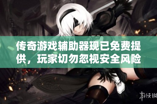 传奇游戏辅助器现已免费提供，玩家切勿忽视安全风险