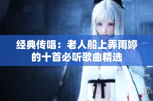 经典传唱：老人船上弄雨婷的十首必听歌曲精选