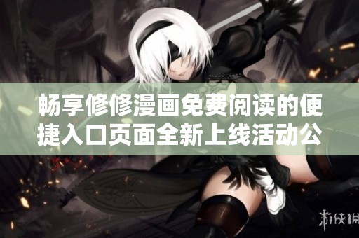 畅享修修漫画免费阅读的便捷入口页面全新上线活动公告