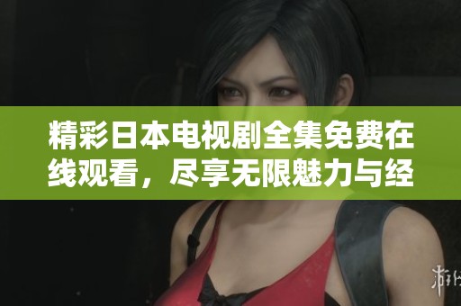 精彩日本电视剧全集免费在线观看，尽享无限魅力与经典之作