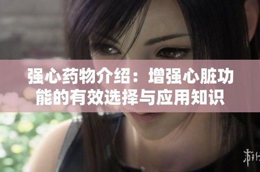 强心药物介绍：增强心脏功能的有效选择与应用知识