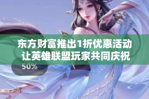 东方财富推出1折优惠活动 让英雄联盟玩家共同庆祝召唤师荣耀