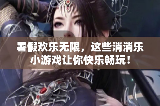 暑假欢乐无限，这些消消乐小游戏让你快乐畅玩！