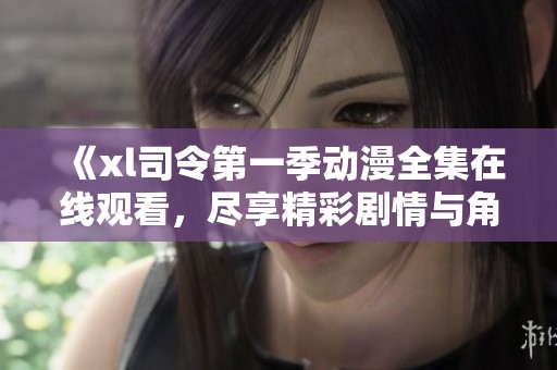 《xl司令第一季动漫全集在线观看，尽享精彩剧情与角色魅力》