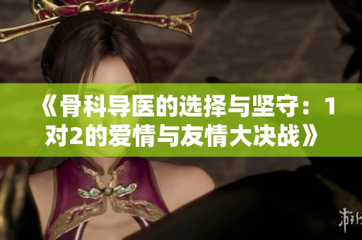 《骨科导医的选择与坚守：1对2的爱情与友情大决战》