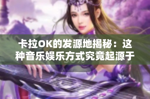 卡拉OK的发源地揭秘：这种音乐娱乐方式究竟起源于哪个国家