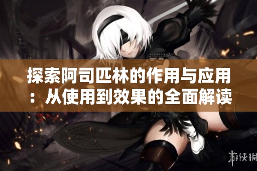 探索阿司匹林的作用与应用：从使用到效果的全面解读
