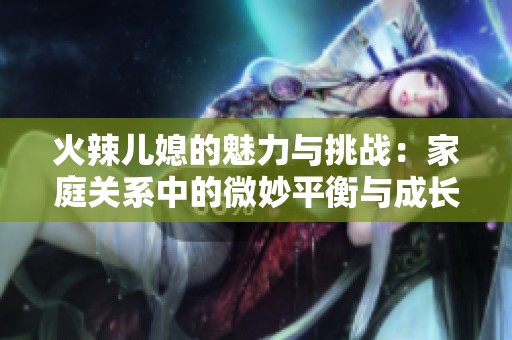 火辣儿媳的魅力与挑战：家庭关系中的微妙平衡与成长