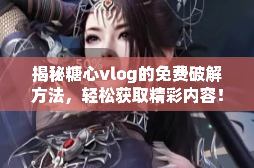 揭秘糖心vlog的免费破解方法，轻松获取精彩内容！