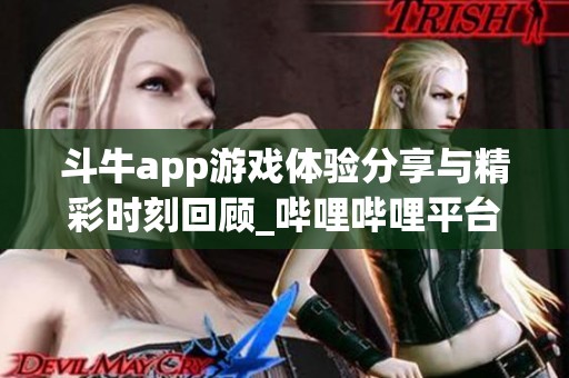 斗牛app游戏体验分享与精彩时刻回顾_哔哩哔哩平台解析