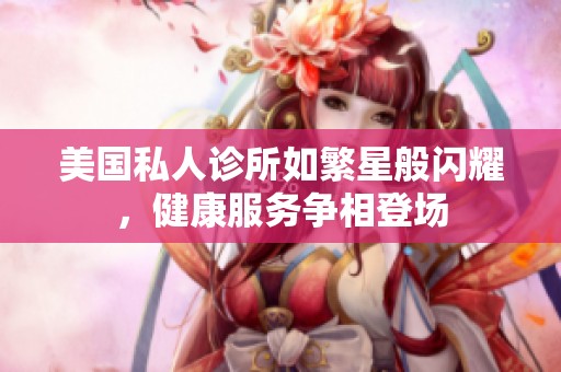 美国私人诊所如繁星般闪耀，健康服务争相登场