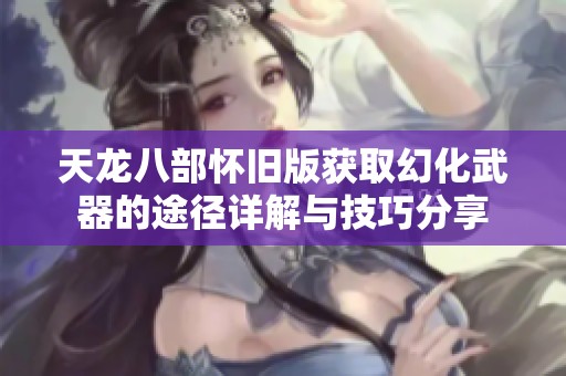 天龙八部怀旧版获取幻化武器的途径详解与技巧分享