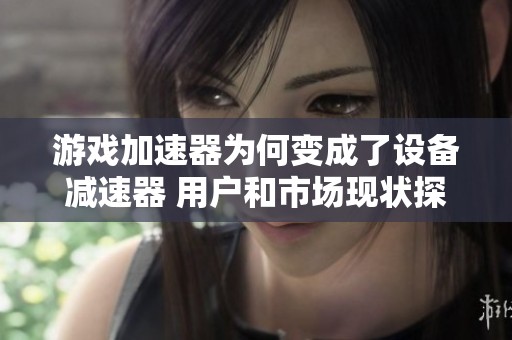 游戏加速器为何变成了设备减速器 用户和市场现状探讨