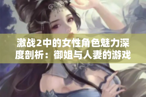 激战2中的女性角色魅力深度剖析：御姐与人妻的游戏艺术之美