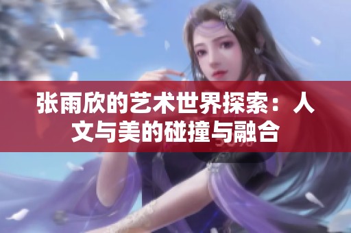 张雨欣的艺术世界探索：人文与美的碰撞与融合