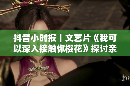 抖音小时报｜文艺片《我可以深入接触你樱花》探讨亲密关系与内心情感深度