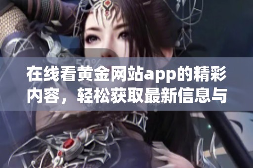 在线看黄金网站app的精彩内容，轻松获取最新信息与资讯