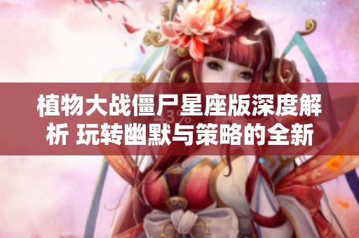 植物大战僵尸星座版深度解析 玩转幽默与策略的全新体验