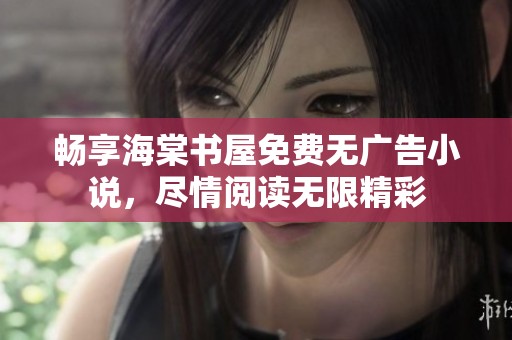 畅享海棠书屋免费无广告小说，尽情阅读无限精彩
