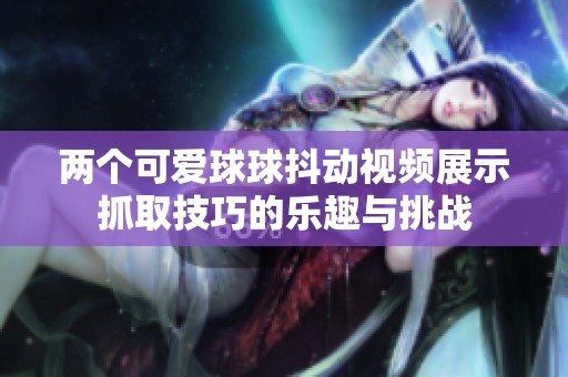 两个可爱球球抖动视频展示抓取技巧的乐趣与挑战